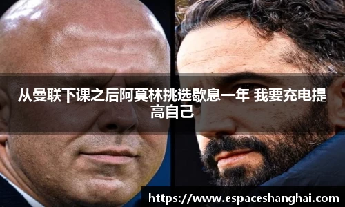 从曼联下课之后阿莫林挑选歇息一年 我要充电提高自己